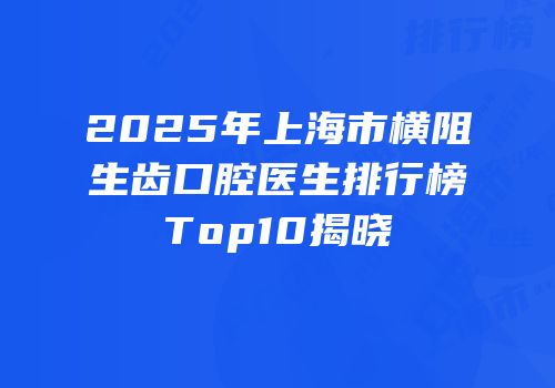 2025年上海市横阻生齿口腔医生排行榜Top10揭晓
