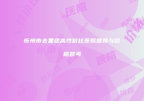 忻州市去黑痣高性价比医院推荐与价格参考