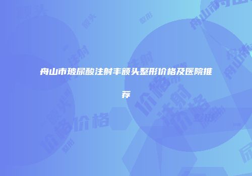舟山市玻尿酸注射丰额头整形价格及医院推荐