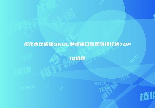 绥化市仕诺康SNUC种植体口腔医院排行榜TOP10推荐