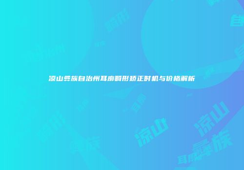 凉山彝族自治州耳廓畸形矫正时机与价格解析