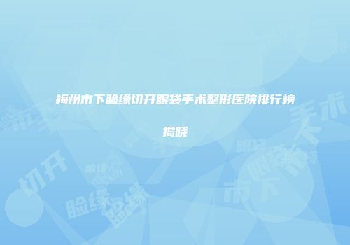 梅州市下睑缘切开眼袋手术整形医院排行榜揭晓
