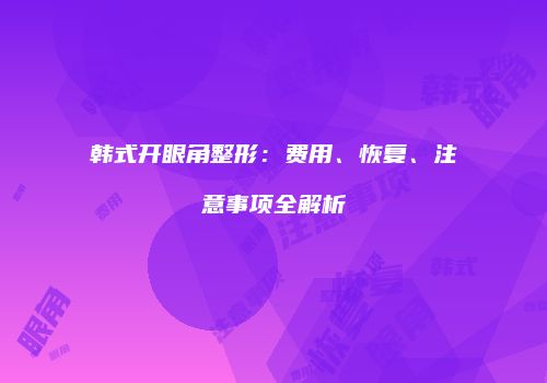 韩式开眼角整形：费用、恢复、注意事项全解析