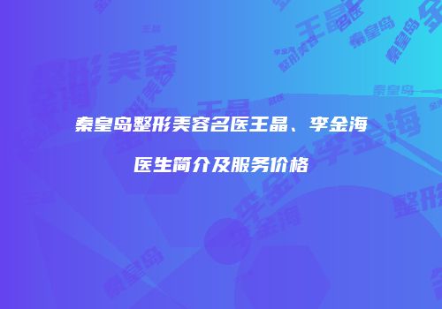 秦皇岛整形美容名医王晶、李金海医生简介及服务价格