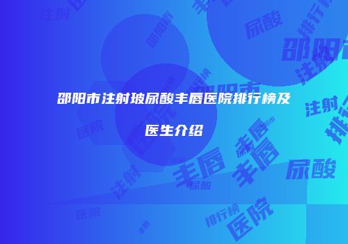 邵阳市注射玻尿酸丰唇医院排行榜及医生介绍