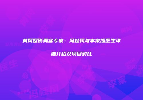 黄冈整形美容专家：冯桂凤与李家旭医生详细介绍及项目对比