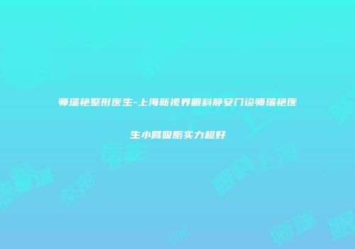 师瑞艳整形医生-上海新视界眼科静安门诊师瑞艳医生小臂吸脂实力超好