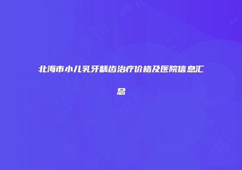 北海市小儿乳牙龋齿治疗价格及医院信息汇总