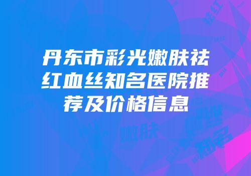 丹东市彩光嫩肤祛红血丝知名医院推荐及价格信息