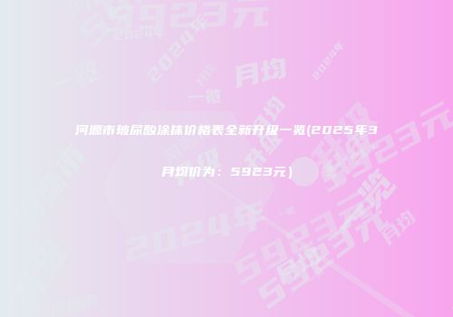 河源市玻尿酸涂抹价格表全新升级一览(2025年3月均价为：5923元）