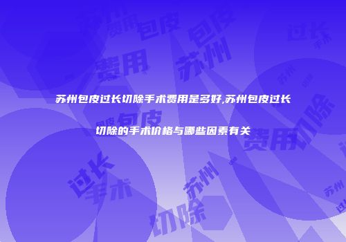苏州包皮过长切除手术费用是多好,苏州包皮过长切除的手术价格与哪些因素有关
