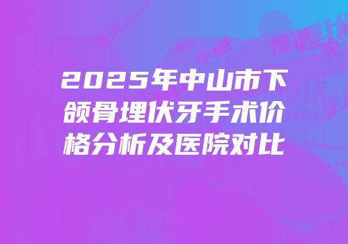 2025年中山市下颌骨埋伏牙手术价格分析及医院对比