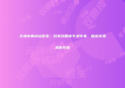 天津市黄成站医生：日本双眼皮手术专家，助您实现美丽梦想