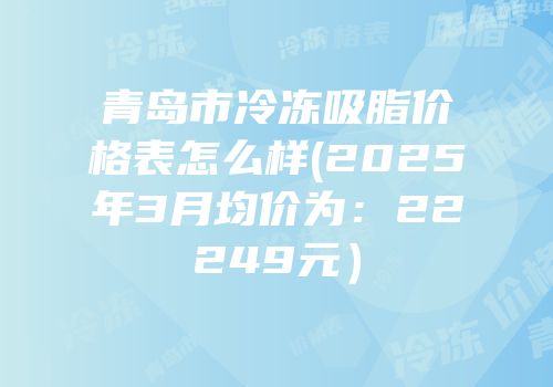 青岛市冷冻吸脂价格表怎么样(2025年3月均价为：22249元）