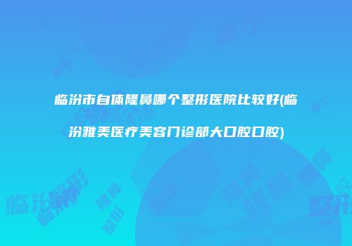 临汾市自体隆鼻哪个整形医院比较好(临汾雅美医疗美容门诊部大口腔口腔)