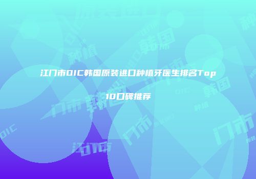 江门市DIC韩国原装进口种植牙医生排名Top10口碑推荐