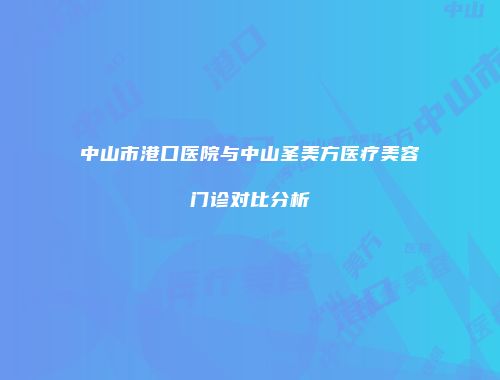 中山市港口医院与中山圣美方医疗美容门诊对比分析