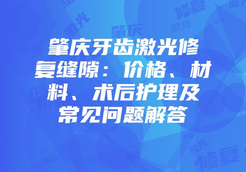 肇庆牙齿激光修复缝隙：价格、材料、术后护理及常见问题解答