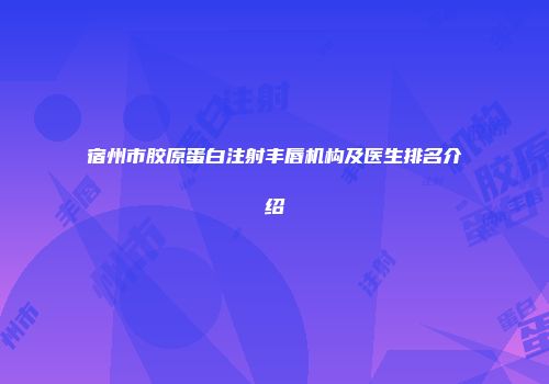 宿州市胶原蛋白注射丰唇机构及医生排名介绍