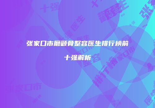 张家口市磨颧骨整容医生排行榜前十强解析