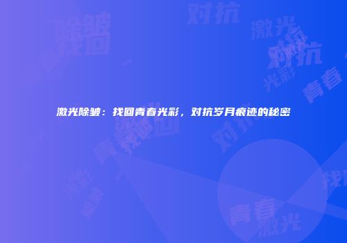 激光除皱：找回青春光彩，对抗岁月痕迹的秘密