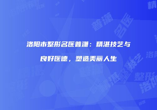 洛阳市整形名医普潇：精湛技艺与良好医德，塑造美丽人生