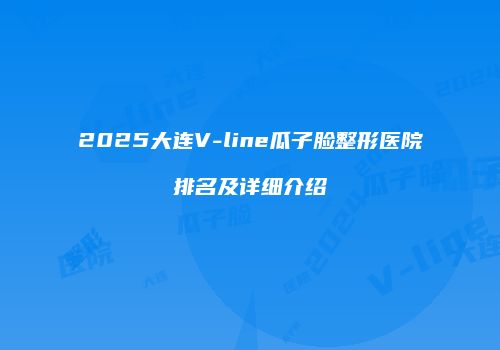 2025大连V-line瓜子脸整形医院排名及详细介绍