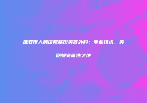 延安市人民医院整形美容外科：专业技术，美丽蜕变首选之地