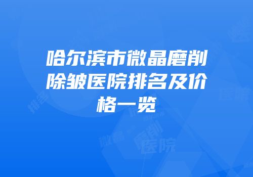 哈尔滨市微晶磨削除皱医院排名及价格一览