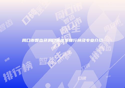 周口市智齿牙洞口碑医生排行榜及专业介绍