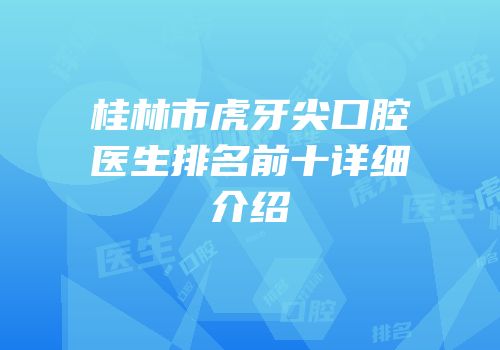 桂林市虎牙尖口腔医生排名前十详细介绍