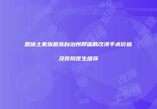 恩施土家族苗族自治州厚嘴唇改薄手术价格及医院医生推荐