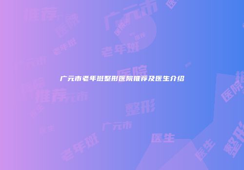 广元市老年斑整形医院推荐及医生介绍