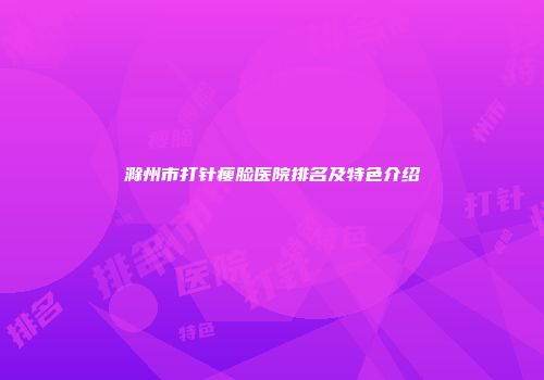 滁州市打针瘦脸医院排名及特色介绍