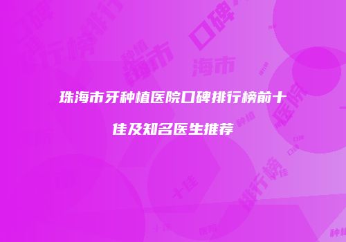 珠海市牙种植医院口碑排行榜前十佳及知名医生推荐