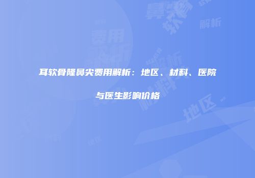 耳软骨隆鼻尖费用解析：地区、材料、医院与医生影响价格