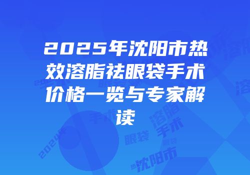 2025年沈阳市热效溶脂祛眼袋手术价格一览与专家解读