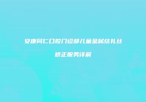 安康同仁口腔门诊部儿童金属结扎丝矫正服务详解