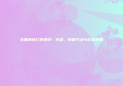 全面解析红色痘印：成因、修复方法与饮食调整