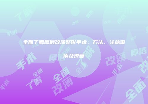 全面了解厚唇改薄整形手术：方法、注意事项及恢复