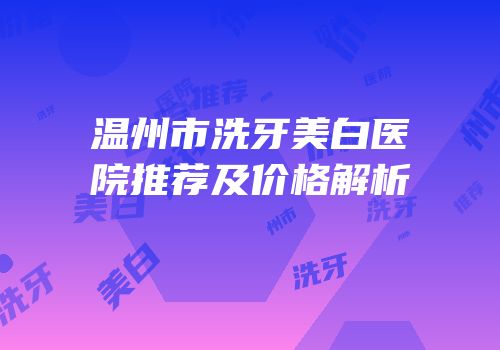 温州市洗牙美白医院推荐及价格解析