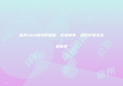 宿州360度环形吸脂：价格因素、术后护理及注意事项