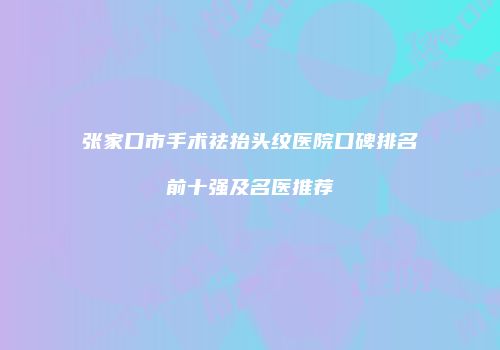 张家口市手术祛抬头纹医院口碑排名前十强及名医推荐