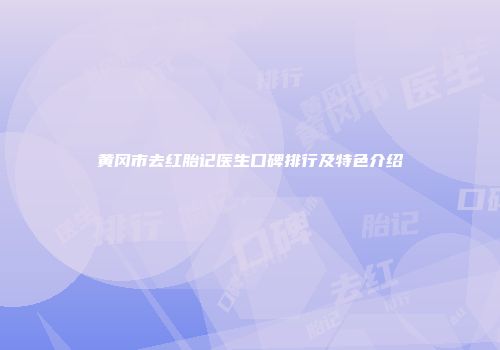 黄冈市去红胎记医生口碑排行及特色介绍
