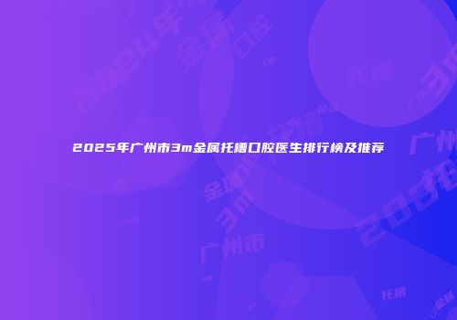 2025年广州市3m金属托槽口腔医生排行榜及推荐