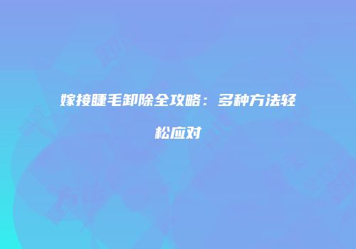 嫁接睫毛卸除全攻略：多种方法轻松应对