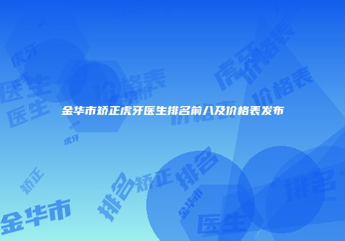 金华市矫正虎牙医生排名前八及价格表发布