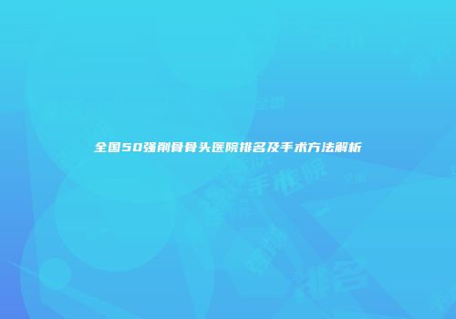 全国50强削骨骨头医院排名及手术方法解析