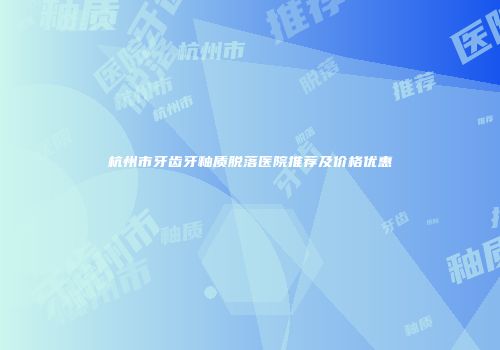 杭州市牙齿牙釉质脱落医院推荐及价格优惠