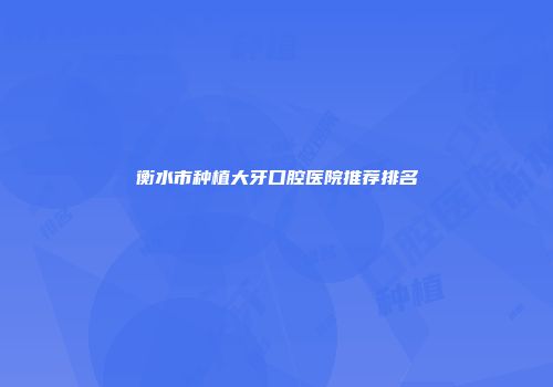 衡水市种植大牙口腔医院推荐排名